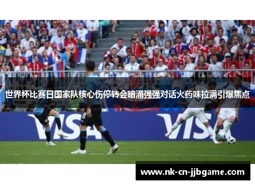 世界杯比赛日国家队核心伤停转会暗涌强强对话火药味拉满引爆焦点 世界杯比赛日国家队核心伤停转会暗涌强强对话火药味拉满引爆焦点