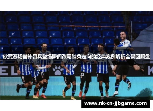 欧冠赛场替补奇兵登场瞬间改写胜负走向的经典案例解析全景回顾盘