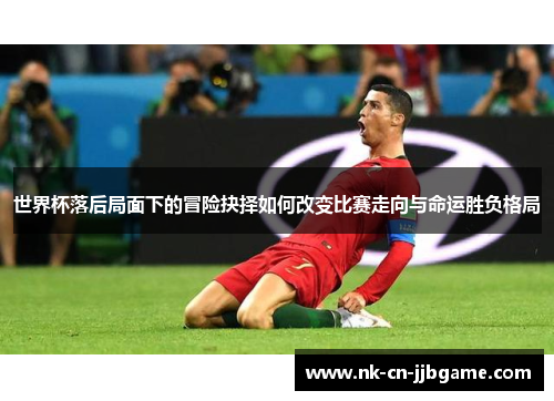 世界杯落后局面下的冒险抉择如何改变比赛走向与命运胜负格局 世界杯落后局面下的冒险抉择如何改变比赛走向与命运胜负格局