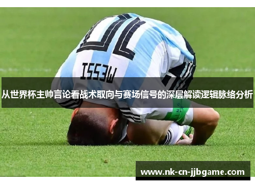 从世界杯主帅言论看战术取向与赛场信号的深层解读逻辑脉络分析 从世界杯主帅言论看战术取向与赛场信号的深层解读逻辑脉络分析