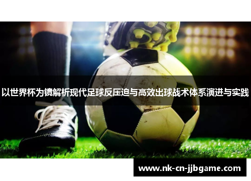 以世界杯为镜解析现代足球反压迫与高效出球战术体系演进与实践 以世界杯为镜解析现代足球反压迫与高效出球战术体系演进与实践