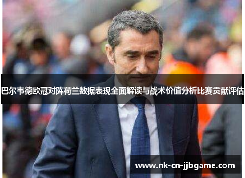 巴尔韦德欧冠对阵荷兰数据表现全面解读与战术价值分析比赛贡献评估 巴尔韦德欧冠对阵荷兰数据表现全面解读与战术价值分析比赛贡献评估