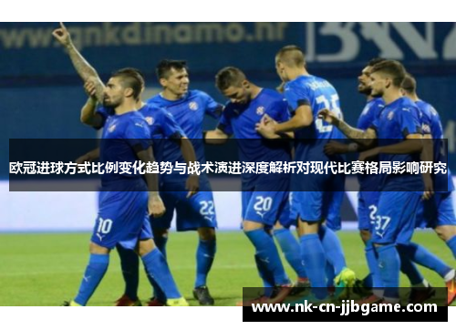 欧冠进球方式比例变化趋势与战术演进深度解析对现代比赛格局影响研究