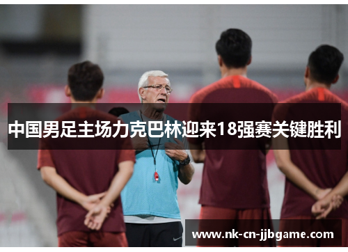 中国男足主场力克巴林迎来18强赛关键胜利 中国男足主场力克巴林迎来18强赛关键胜利