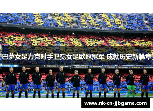 巴萨女足力克对手卫冕女足欧冠冠军 成就历史新篇章 巴萨女足力克对手卫冕女足欧冠冠军 成就历史新篇章