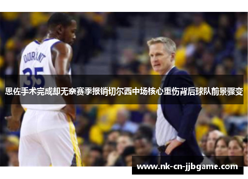 恩佐手术完成却无奈赛季报销切尔西中场核心重伤背后球队前景骤变 恩佐手术完成却无奈赛季报销切尔西中场核心重伤背后球队前景骤变