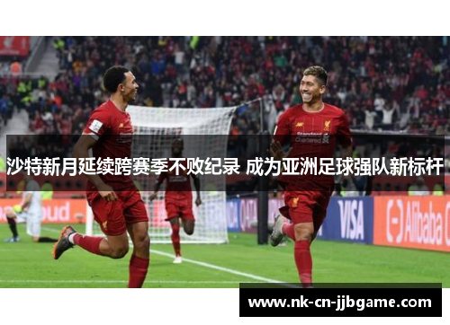 沙特新月延续跨赛季不败纪录 成为亚洲足球强队新标杆