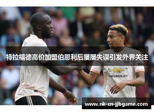 特拉福德高价加盟伯恩利后屡屡失误引发外界关注