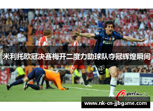 米利托欧冠决赛梅开二度力助球队夺冠辉煌瞬间