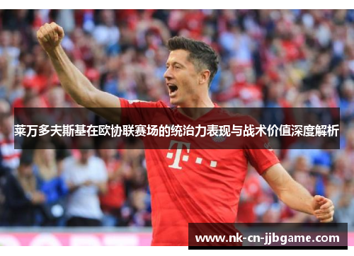 莱万多夫斯基在欧协联赛场的统治力表现与战术价值深度解析