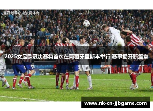 2025女足欧冠决赛将首次在葡萄牙里斯本举行 赛事揭开新篇章