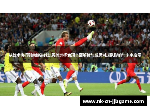 从战术执行到关键进球凯恩美洲杯表现全面解析与反思对球队影响与未来启示