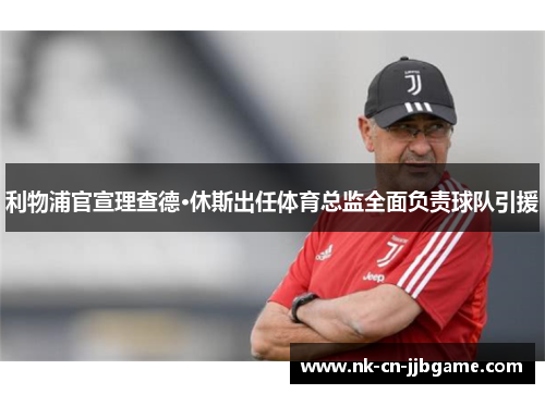 利物浦官宣理查德·休斯出任体育总监全面负责球队引援 利物浦官宣理查德·休斯出任体育总监全面负责球队引援