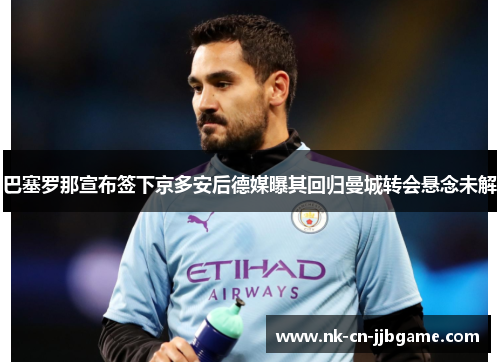 巴塞罗那宣布签下京多安后德媒曝其回归曼城转会悬念未解