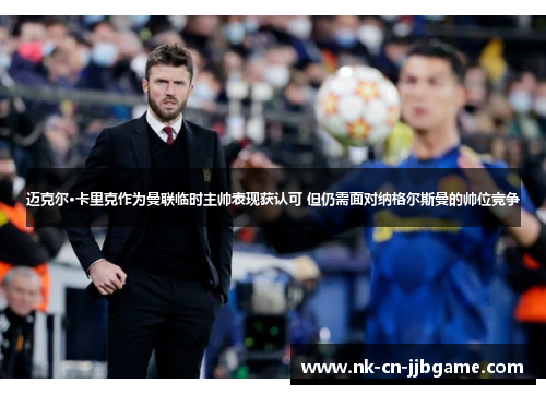 迈克尔·卡里克作为曼联临时主帅表现获认可 但仍需面对纳格尔斯曼的帅位竞争 迈克尔·卡里克作为曼联临时主帅表现获认可 但仍需面对纳格尔斯曼的帅位竞争