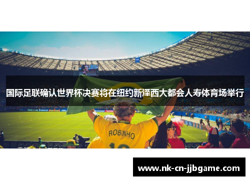 国际足联确认世界杯决赛将在纽约新泽西大都会人寿体育场举行 国际足联确认世界杯决赛将在纽约新泽西大都会人寿体育场举行